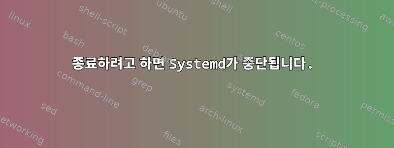 종료하려고 하면 Systemd가 중단됩니다.