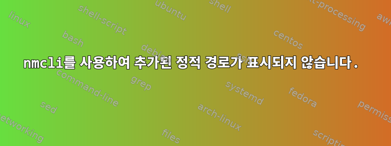 nmcli를 사용하여 추가된 정적 경로가 표시되지 않습니다.