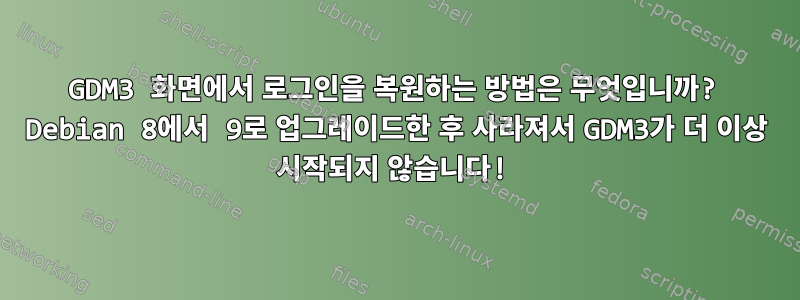 GDM3 화면에서 로그인을 복원하는 방법은 무엇입니까? Debian 8에서 9로 업그레이드한 후 사라져서 GDM3가 더 이상 시작되지 않습니다!