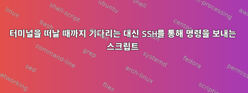 터미널을 떠날 때까지 기다리는 대신 SSH를 통해 명령을 보내는 스크립트