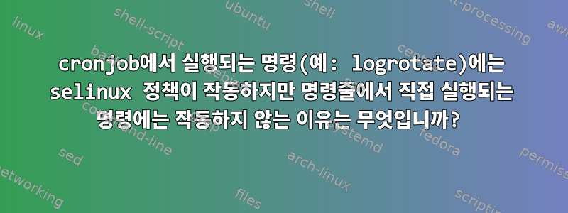 cronjob에서 실행되는 명령(예: logrotate)에는 selinux 정책이 작동하지만 명령줄에서 직접 실행되는 명령에는 작동하지 않는 이유는 무엇입니까?