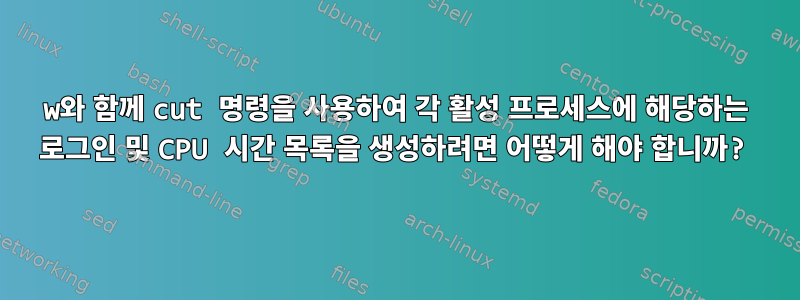 w와 함께 cut 명령을 사용하여 각 활성 프로세스에 해당하는 로그인 및 CPU 시간 목록을 생성하려면 어떻게 해야 합니까?