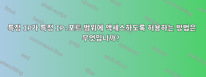 특정 IP가 특정 IP:포트 범위에 액세스하도록 허용하는 방법은 무엇입니까?