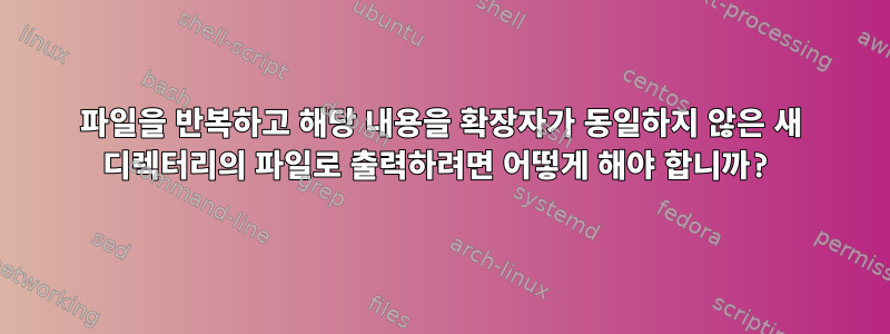 파일을 반복하고 해당 내용을 확장자가 동일하지 않은 새 디렉터리의 파일로 출력하려면 어떻게 해야 합니까?