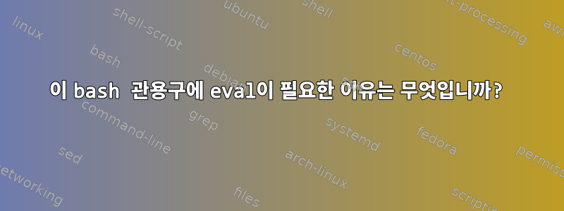 이 bash 관용구에 eval이 필요한 이유는 무엇입니까?