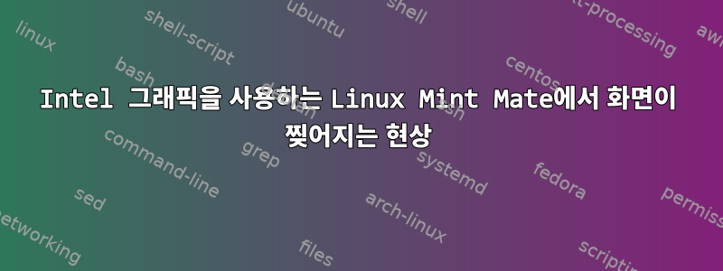 Intel 그래픽을 사용하는 Linux Mint Mate에서 화면이 찢어지는 현상