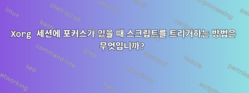 Xorg 세션에 포커스가 있을 때 스크립트를 트리거하는 방법은 무엇입니까?