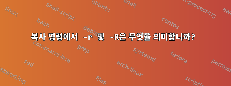 복사 명령에서 -r 및 -R은 무엇을 의미합니까?