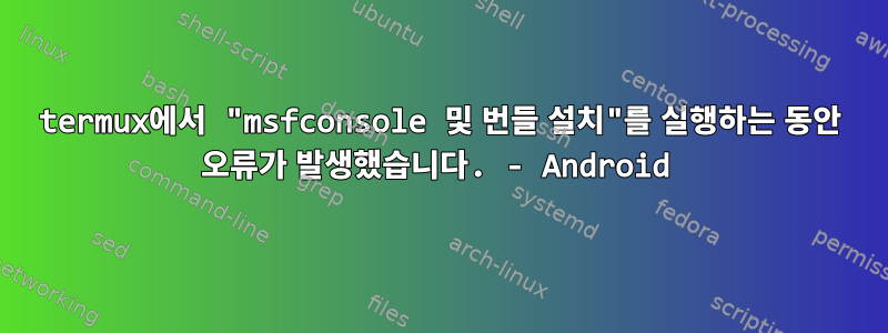 termux에서 "msfconsole 및 번들 설치"를 실행하는 동안 오류가 발생했습니다. - Android