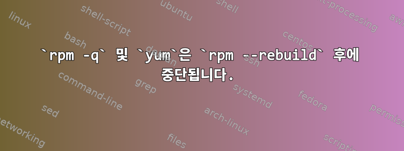 `rpm -q` 및 `yum`은 `rpm --rebuild` 후에 중단됩니다.