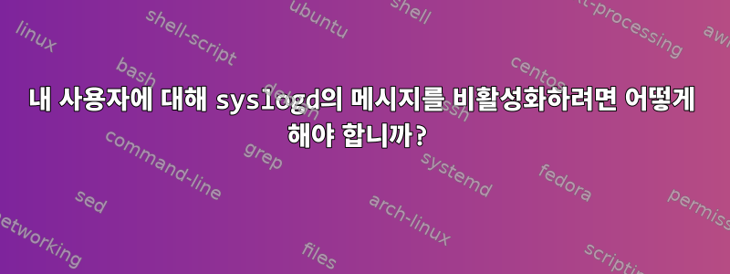 내 사용자에 대해 syslogd의 메시지를 비활성화하려면 어떻게 해야 합니까?