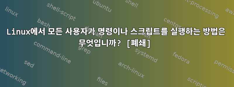 Linux에서 모든 사용자가 명령이나 스크립트를 실행하는 방법은 무엇입니까? [폐쇄]