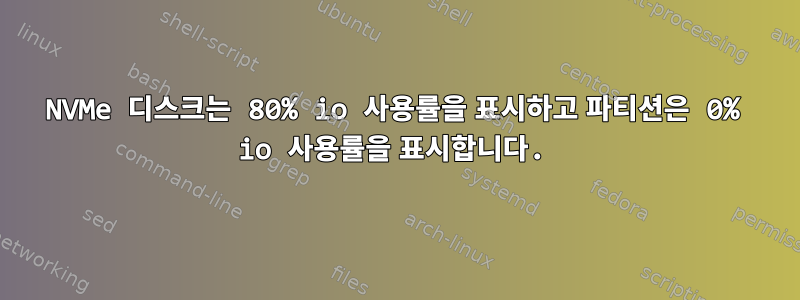 NVMe 디스크는 80% io 사용률을 표시하고 파티션은 0% io 사용률을 표시합니다.