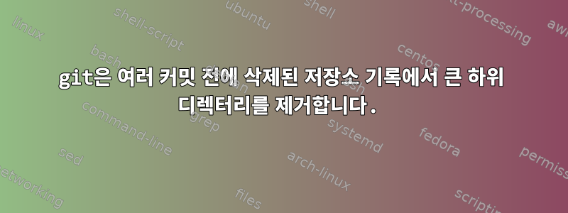 git은 여러 커밋 전에 삭제된 저장소 기록에서 큰 하위 디렉터리를 제거합니다.