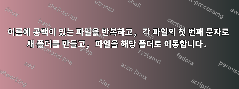 이름에 공백이 있는 파일을 반복하고, 각 파일의 첫 번째 문자로 새 폴더를 만들고, 파일을 해당 폴더로 이동합니다.