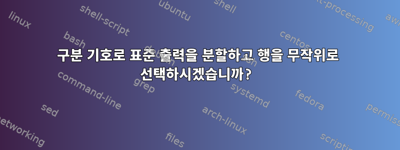 구분 기호로 표준 출력을 분할하고 행을 무작위로 선택하시겠습니까?