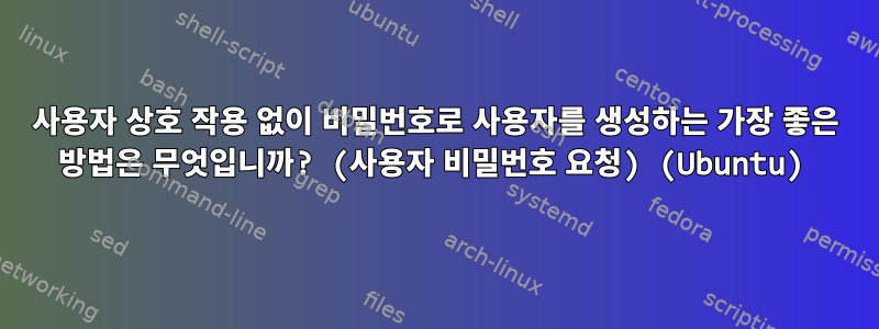 사용자 상호 작용 없이 비밀번호로 사용자를 생성하는 가장 좋은 방법은 무엇입니까? (사용자 비밀번호 요청) (Ubuntu)