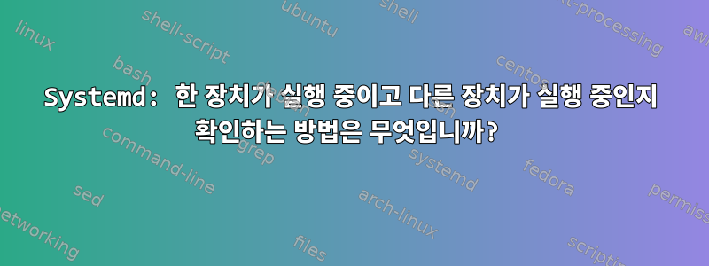 Systemd: 한 장치가 실행 중이고 다른 장치가 실행 중인지 확인하는 방법은 무엇입니까?