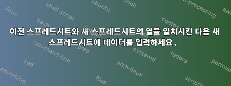 이전 스프레드시트와 새 스프레드시트의 열을 일치시킨 다음 새 스프레드시트에 데이터를 입력하세요.