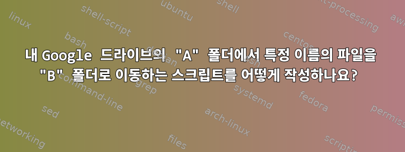 내 Google 드라이브의 "A" 폴더에서 특정 이름의 파일을 "B" 폴더로 이동하는 스크립트를 어떻게 작성하나요?