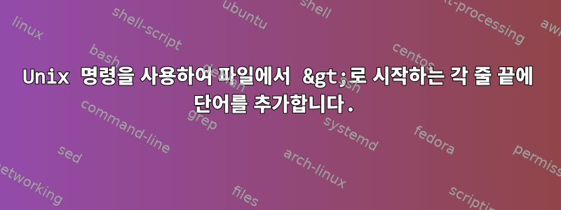 Unix 명령을 사용하여 파일에서 &gt;로 시작하는 각 줄 끝에 단어를 추가합니다.