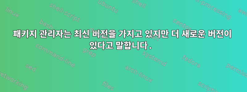 패키지 관리자는 최신 버전을 가지고 있지만 더 새로운 버전이 있다고 말합니다.