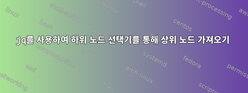 jq를 사용하여 하위 노드 선택기를 통해 상위 노드 가져오기