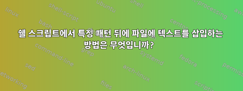 쉘 스크립트에서 특정 패턴 뒤에 파일에 텍스트를 삽입하는 방법은 무엇입니까?