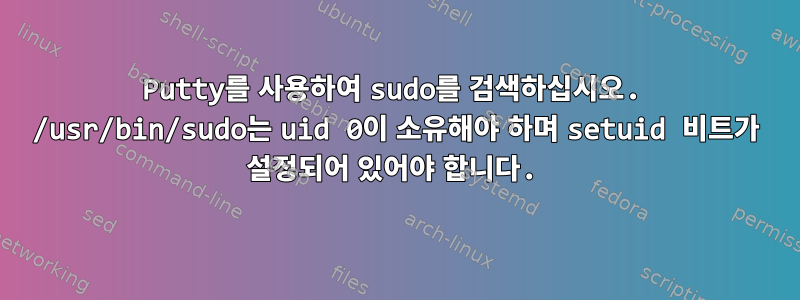 Putty를 사용하여 sudo를 검색하십시오. /usr/bin/sudo는 uid 0이 소유해야 하며 setuid 비트가 설정되어 있어야 합니다.