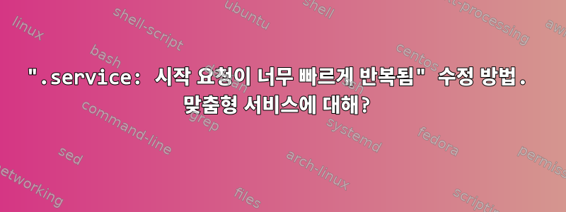 ".service: 시작 요청이 너무 빠르게 반복됨" 수정 방법. 맞춤형 서비스에 대해?