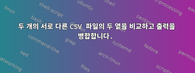 두 개의 서로 다른 CSV 파일의 두 열을 비교하고 출력을 병합합니다.