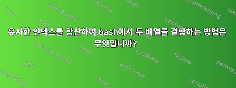 유사한 인덱스를 합산하여 bash에서 두 배열을 결합하는 방법은 무엇입니까?