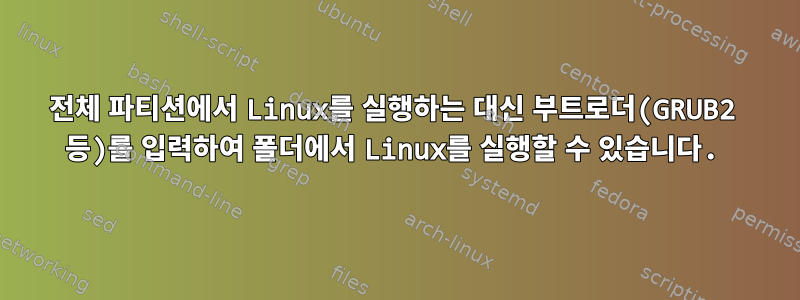 전체 파티션에서 Linux를 실행하는 대신 부트로더(GRUB2 등)를 입력하여 폴더에서 Linux를 실행할 수 있습니다.