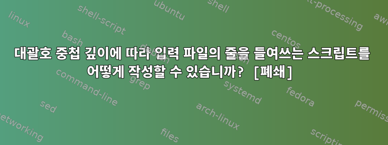 대괄호 중첩 깊이에 따라 입력 파일의 줄을 들여쓰는 스크립트를 어떻게 작성할 수 있습니까? [폐쇄]