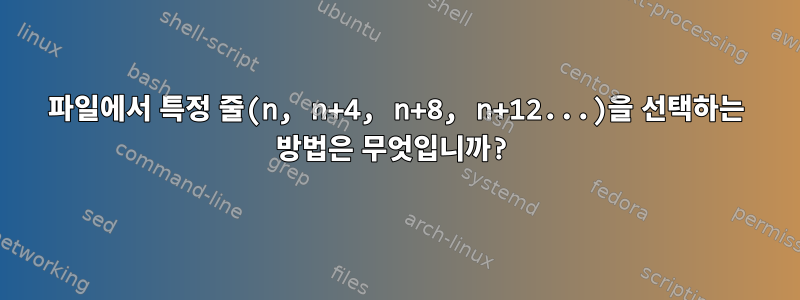 파일에서 특정 줄(n, n+4, n+8, n+12...)을 선택하는 방법은 무엇입니까?