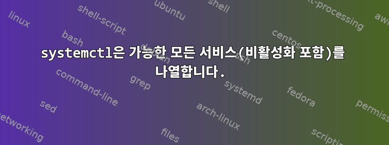 systemctl은 가능한 모든 서비스(비활성화 포함)를 나열합니다.