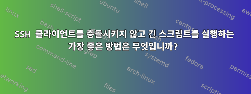 SSH 클라이언트를 충돌시키지 않고 긴 스크립트를 실행하는 가장 좋은 방법은 무엇입니까?