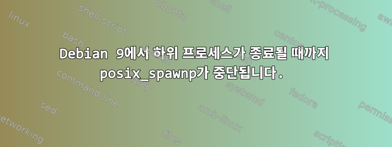 Debian 9에서 하위 프로세스가 종료될 때까지 posix_spawnp가 중단됩니다.