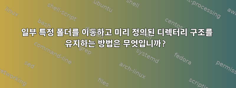 일부 특정 폴더를 이동하고 미리 정의된 디렉터리 구조를 유지하는 방법은 무엇입니까?