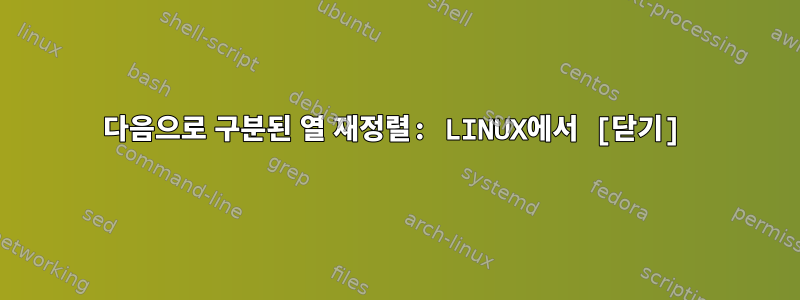 다음으로 구분된 열 재정렬: LINUX에서 [닫기]