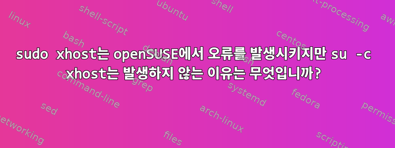 sudo xhost는 openSUSE에서 오류를 발생시키지만 su -c xhost는 발생하지 않는 이유는 무엇입니까?