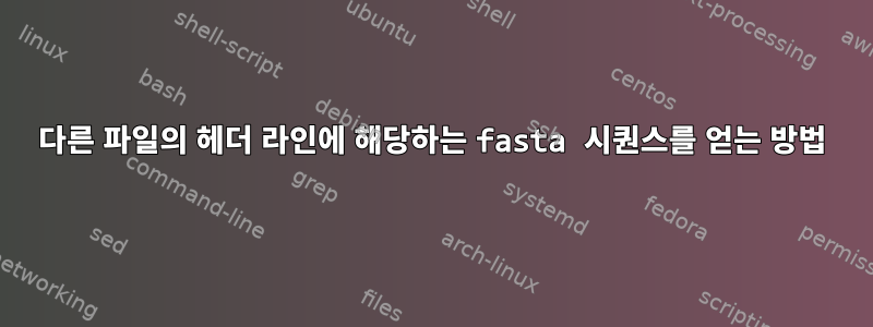 다른 파일의 헤더 라인에 해당하는 fasta 시퀀스를 얻는 방법