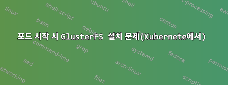 포드 시작 시 GlusterFS 설치 문제(Kubernete에서)