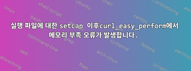 실행 파일에 대한 setcap 이후curl_easy_perform에서 메모리 부족 오류가 발생합니다.