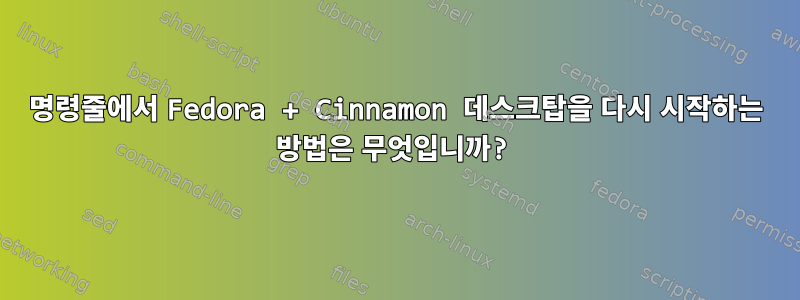 명령줄에서 Fedora + Cinnamon 데스크탑을 다시 시작하는 방법은 무엇입니까?