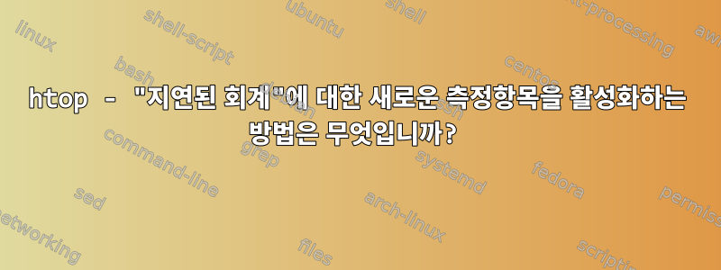 htop - "지연된 회계"에 대한 새로운 측정항목을 활성화하는 방법은 무엇입니까?