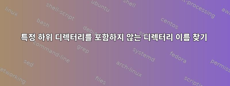 특정 하위 디렉터리를 포함하지 않는 디렉터리 이름 찾기