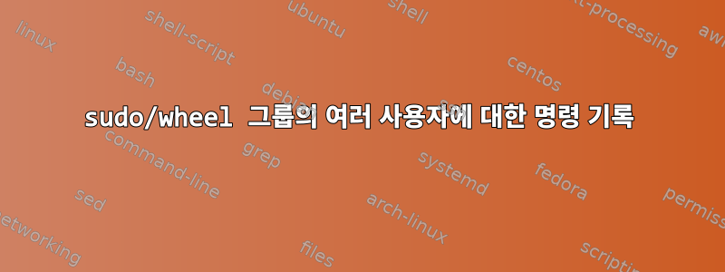 sudo/wheel 그룹의 여러 사용자에 대한 명령 기록