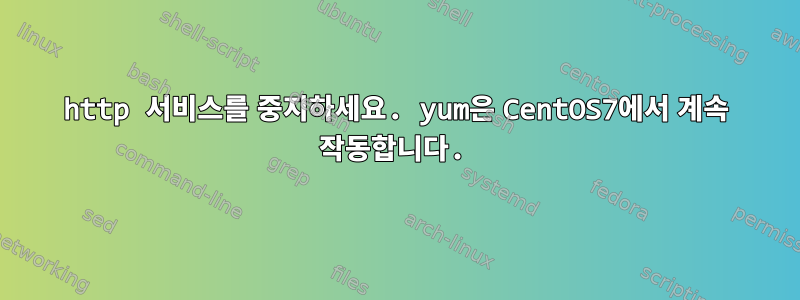 http 서비스를 중지하세요. yum은 CentOS7에서 계속 작동합니다.