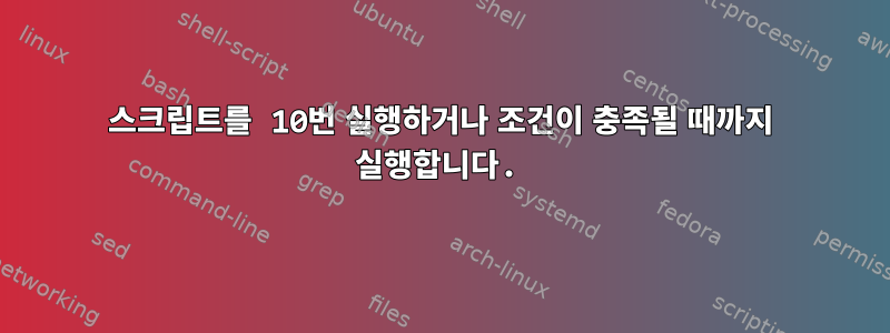 스크립트를 10번 실행하거나 조건이 충족될 때까지 실행합니다.